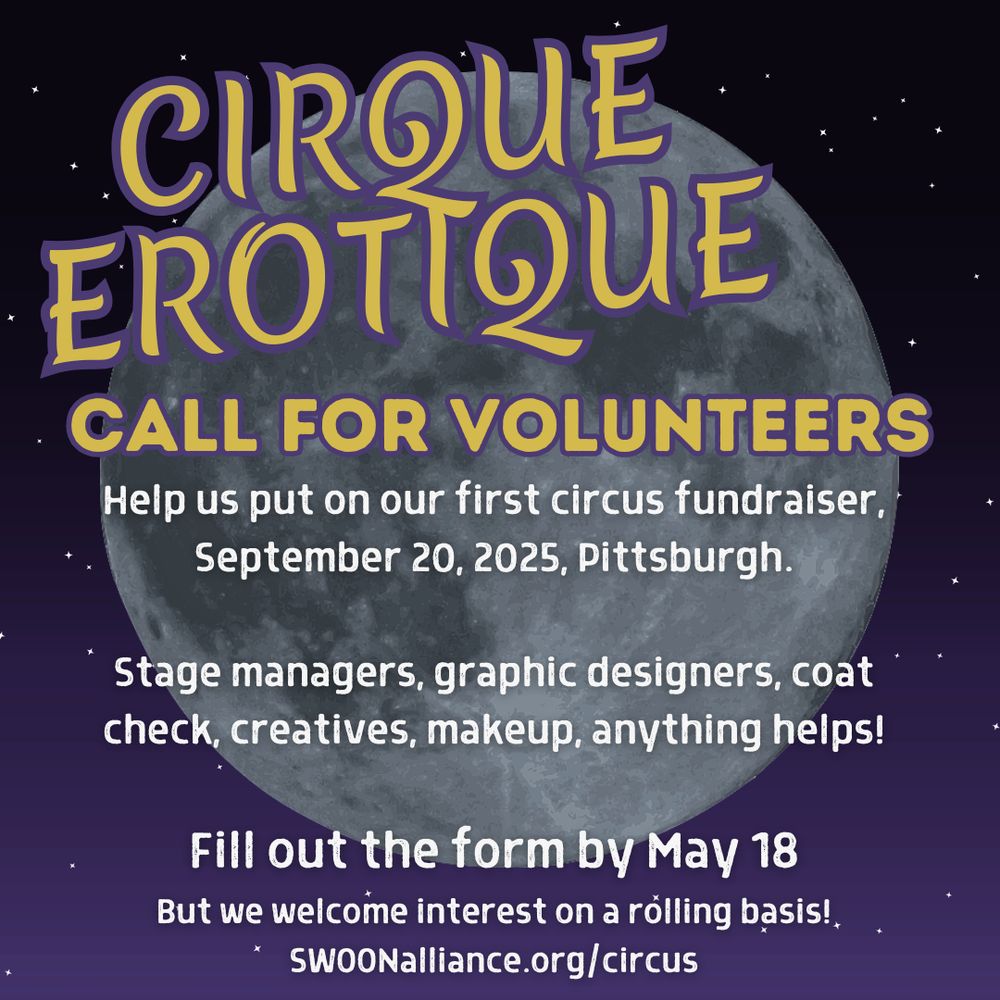 alt: CALL FOR VOLUNTEERS. Cirque Erotique. Help us put on our first circus fundraiser, September 20, 2025, Pittsburgh. Stage managers, graphic designers, coat check, creatives, makeup, anything helps. Fill out the form by May 18, but we welcome interest on a rolling basis. SWOONalliance.org/circus. 