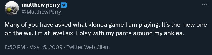 tweet from Matthew Perry, sent on May 15, 2009:

"Many of you have asked what klonoa game I am playing. It's the  new one on the wii. I'm at level six. I play with my pants around my ankles."