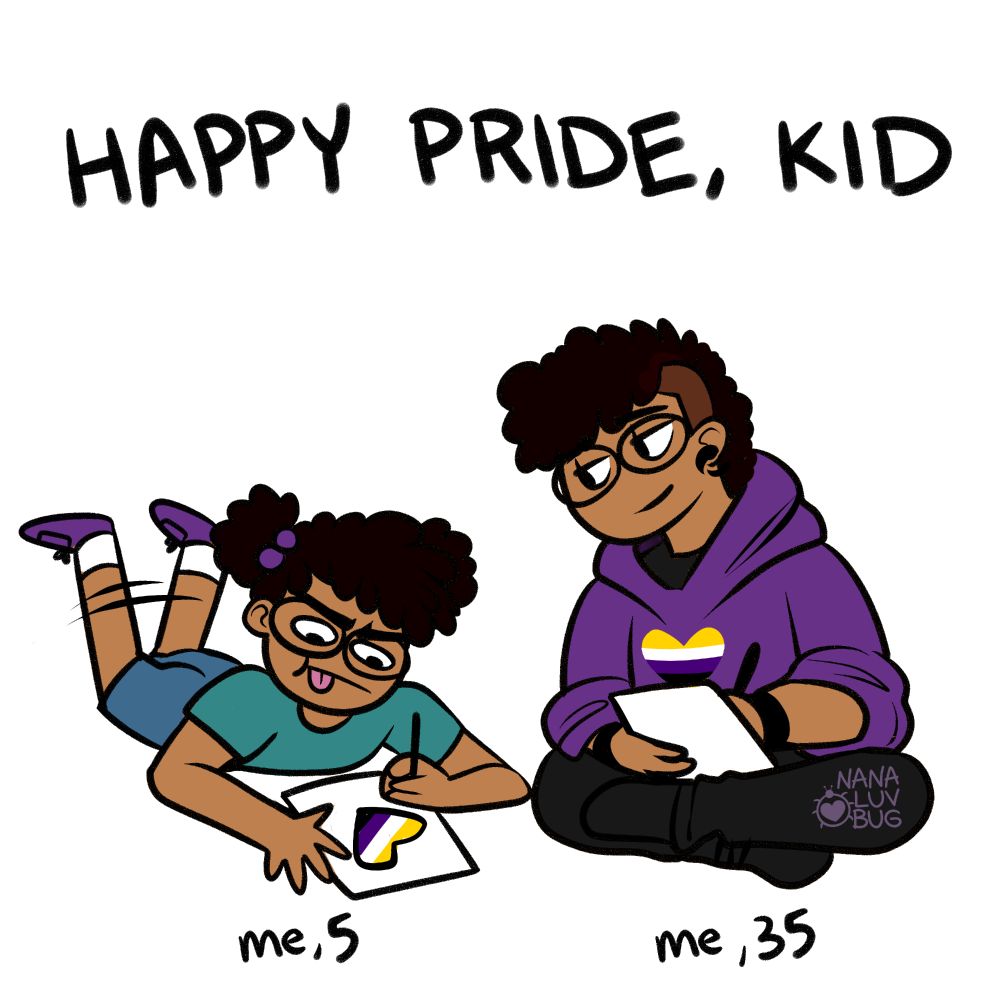 (ID: Digital art of two figures sitting against a white background. "Happy pride, kid." is written in black, capitalized letters. First figure is labeled "me, 5" and depicts a child like figure, laying on the ground, drawing a non-binary flag heart. The child has curly, dark hair in a ponytail and are wearing a teal shirt, jean shorts, and purple shoes. They are kicking their legs in the air and have an expression of determination on their face. Second figure is labeled "me, 35", and depicts an adult figure with short, curly dark hair. They are wearing a purple hoodie with a non-binary flag heart, with dark pants and shoes. The adult figure is sitting and looking fondly at the child figure while drawing. End ID.)