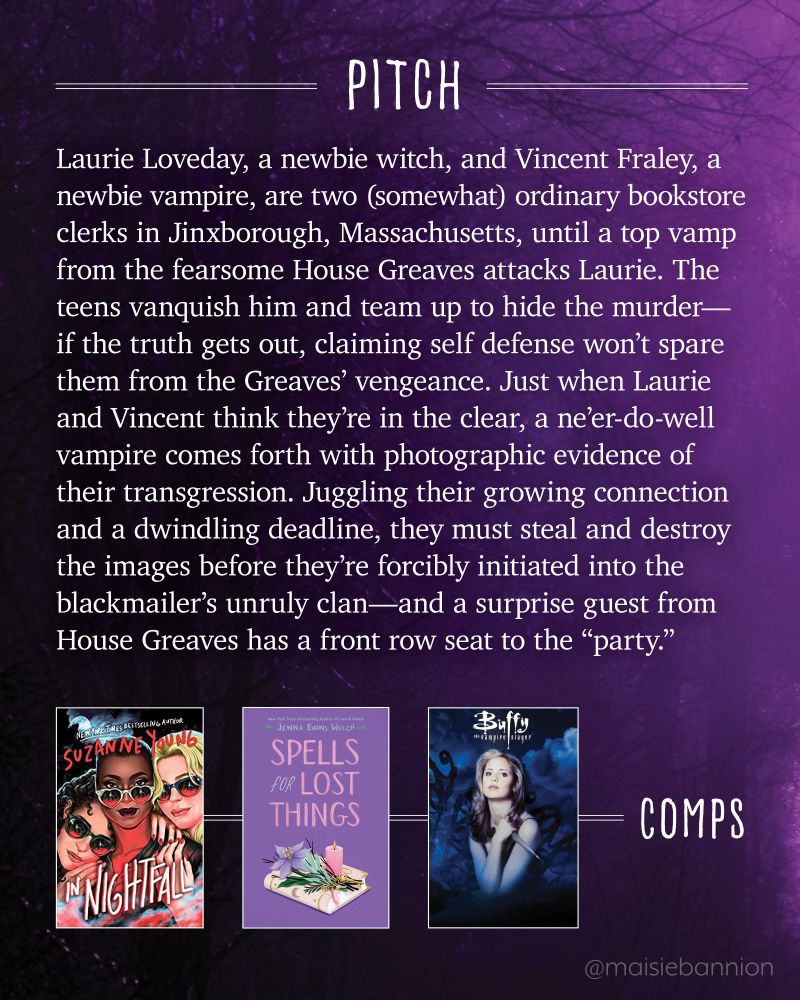 PITCH: Laurie Loveday, a newbie witch, and Vincent Fraley, a newbie vampire, are two (somewhat) ordinary bookstore clerks in Jinxborough, Massachusetts, until a top vamp from the fearsome House Greaves attacks Laurie. The teens vanquish him and team up to hide the murder—if the truth gets out, claiming self defense won’t spare them from the Greaves’ vengeance. Just when Laurie and Vincent think they’re in the clear, a ne'er-do-well vampire comes forth with photographic evidence of their transgression. Juggling their growing connection and a dwindling deadline, they must steal and destroy the images before they’re forcibly initiated into the blackmailer’s unruly clan—and a surprise guest from House Greaves has a front row seat to the “party.”

COMPS: In Nightfall by Suzanne Young, Spells for Lost Things by Jenna Evans Welch, Buffy the Vampire Slayer