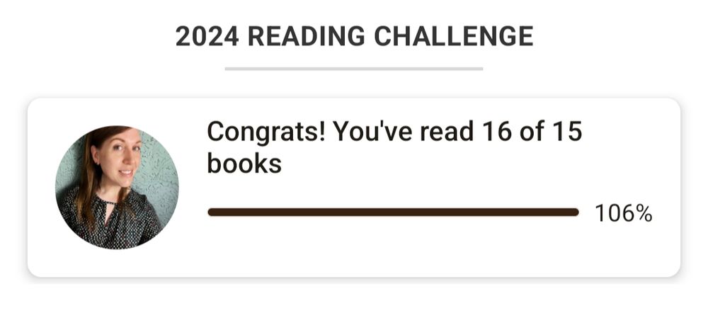 Screenshot of my Goodreads Reading challenge:

2024 Reading Challenge

Congrats! You've read 16 of 15 books

Progress bar full, showing 106% at the end.
