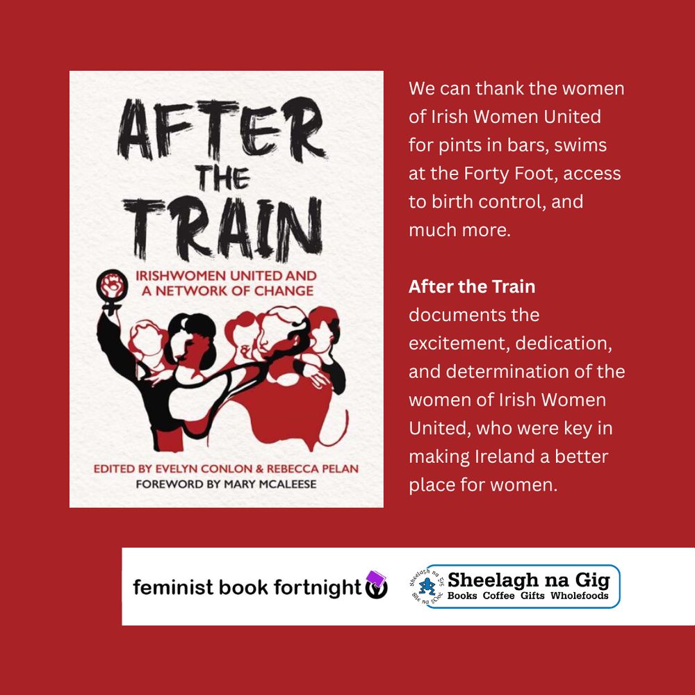 A dark red background. Top left if the cover of the book After the Train: Irishwomen United and a Network of Change. Below that are two logos: feminist book fortnight and Sheelagh na Gig bookshop. The text on the image says: We can thank the women of Irish Women United for pints in bars, swims at the Forty Foot, access to birth control, and much more. After the Train documents the excitement, dedication, and determination of the women of Irish Women United, who were key in making Ireland a better place for women.