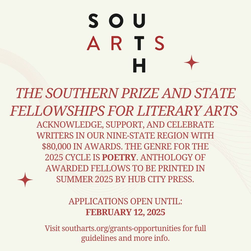 South Arts logo. Text below reads: The Southern Prize and State Fellowships for Literary Arts acknowledge, support, and celebrate writers in our nine-state region with $80,000 in awards. The genre for the 2025 cycle is poetry. anthology of awarded fellows to be printed in summer 2025 by Hub City Press. Applications open until: February 12, 2025. Visit southarts.org/grants-opportunities for full guidelines and more info.