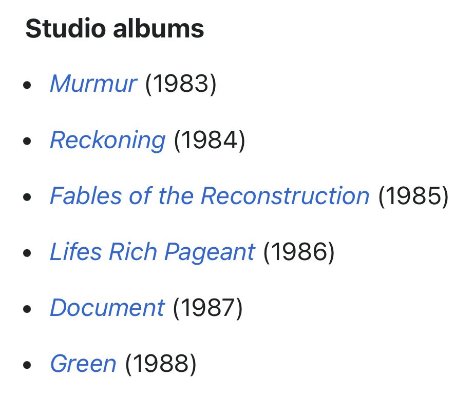 Studio albums • Murmur (1983) • Reckoning (1984) • Fables of the Reconstruction (1985) • Lifes Rich Pageant (1986) • Document (1987) • Green (1988)