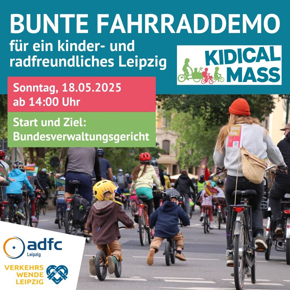 Text in der oberen Hälfte: Bunte Fahrraddemo für ein kinder- und radfreundliches Leipzig. Sonntag, 18.05.2025 ab 14 Uhr Start und Ziel: Bundesverwaltungsgericht
Rechts oben: Kidical-Mass-Logo. Foto in der unteren Hälfte: Kinder und Erwachsene auf Lauf- und Fahrrädern auf einer asphaltierten Straße.
Links unten: Logo ADFC Leipzig und Verkehrswende Leipzig