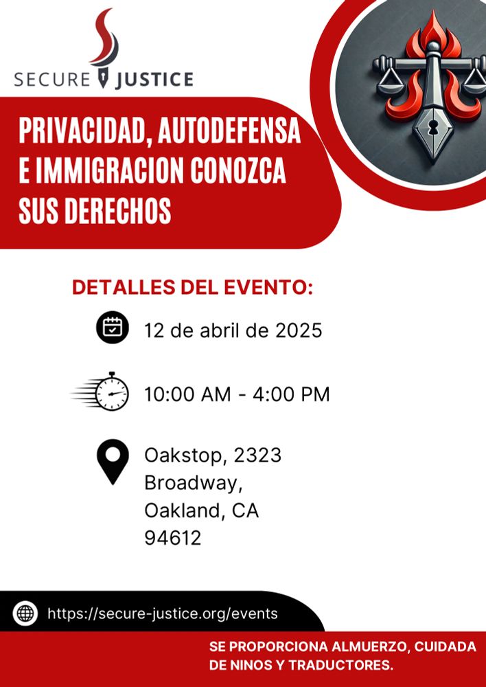 Secure Justice
Privacidad, Autodefensa e Immigracion Conozca Sus Derechos
Detalles del Evento:
12 de abril de 2025
10:00AM - 4:00PM
Oakstop, 2323 Broadway, Oakland, CA 94612
https://secure-justice.org/events
Se proporciona almuerzo, cuidada de niños y traductores.