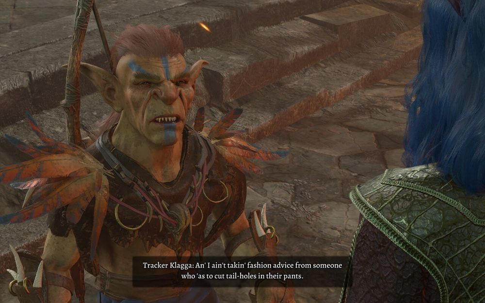 A goblin in Baldur's Gate 3 insulting my tiefling character (she has a tail). 

The texts reads:
"Tracker Klagga: An' I ain't takin' fashion advice from someone who 'as to cut tail-holes in their pants."