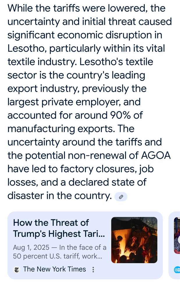 While the tariffs were lowered, the uncertainty and initial threat caused significant economic disruption in Lesotho, particularly within its vital textile industry. Lesotho's textile sector is the country's leading export industry, previously the largest private employer, and accounted for around 90% of manufacturing exports. The uncertainty around the tariffs and the potential non-renewal of AGOA have led to factory closures, job losses, and a declared state of disaster in the country.

How the Threat of Trump's Highest Tari...
Aug 1, 2025 - In the face of a 50 percent U.S. tariff, work...
& The New York Times
