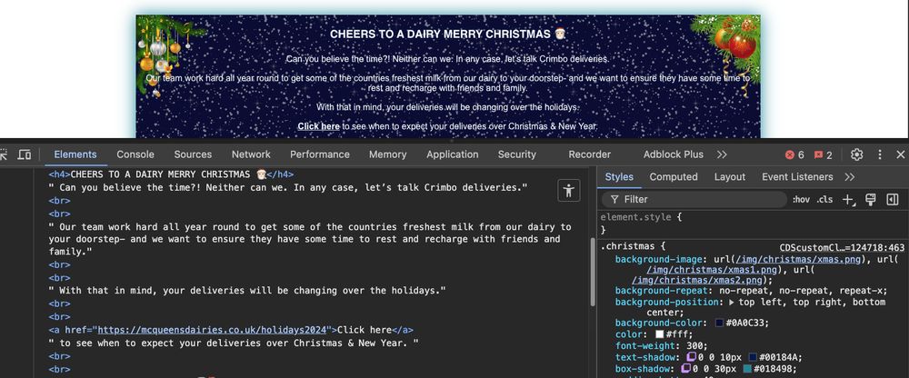 The top half is a Christmas-themed banner where there is a heavy snow in the background and white text on front of it. The text (barely) reads “Cheers to a Dairy Merry Christmas 🎅🏻 Can you believe the time?! Neither can we. In any case, let's talk Crimbo deliveries. Our team work hard all year round to get some of the countries freshest milk from our dairy to your doorstep- and we want to ensure they have some time to rest and recharge with friends and family. With that in mind, your deliveries will be changing over the holidays. Click here to see when to expect your deliveries over Christmas & New Year.”

The bottom half of the image is the browser's web developer tool showing the HTML and how the title is in H4, and the CSS on the right is displaying how a background image has been used.