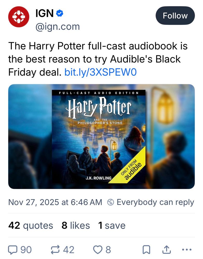 IGN
@ign.com
Follow
The Harry Potter full-cast audiobook is the best reason to try Audible's Black Friday deal. [Fuck no I’m not copying the link]
FULL-CAST AUDIO EDITION
Harly Potter
PHILOSOPHER'S STONE
J.K. ROWLING
ONLY FROM audible
Nov 27, 2025 at 6:46 AM ® Everybody can reply
42 quotes
8 likes
1 save
90
1 42
8
• ••