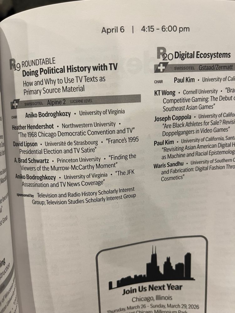 ROUNDTABLE
Doing Political History with TV
How and Why to Use TV Texts as
Primary Source Material
SWISSOTEL Alpine 2 LUCERNE LEVEL
CHAR
Aniko Bodroghkozy • University of Virginia
Heather Hendershot • Northwestern University •
"The 1968 Chicago Democratic Convention and TV"
David Lipson • Université de Strasbourg • "Frances 1995
Presidential Election and TV Satire"
A Brad Schwartz • Princeton University • "Finding the Viewers of the Murrow-McCarthy Moment" Aniko Bodroghkozy • University of Virginia • "The JFK
Assassination and TV News Coverage"
sponsored by Television and Radio History Scholarly Interest Group; Television Studies Scholarly Interest Group