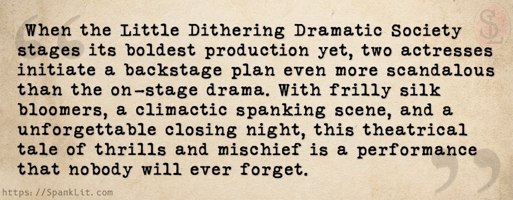 When the Little Dithering Dramatic Society stages its boldest production yet, two actresses initiate a backstage plan even more scandalous than the on-stage drama. With frilly silk bloomers, a climactic spanking scene, and a unforgettable closing night, this theatrical tale of thrills and mischief is a performance that nobody will ever forget.