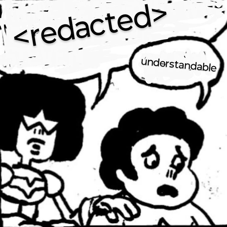 that one Steven Universe meme where Garnett is like "I think we're gonna have to kill this guy, Steven" except Garnett's speech bubble is redacted and Steven replies "understandable"