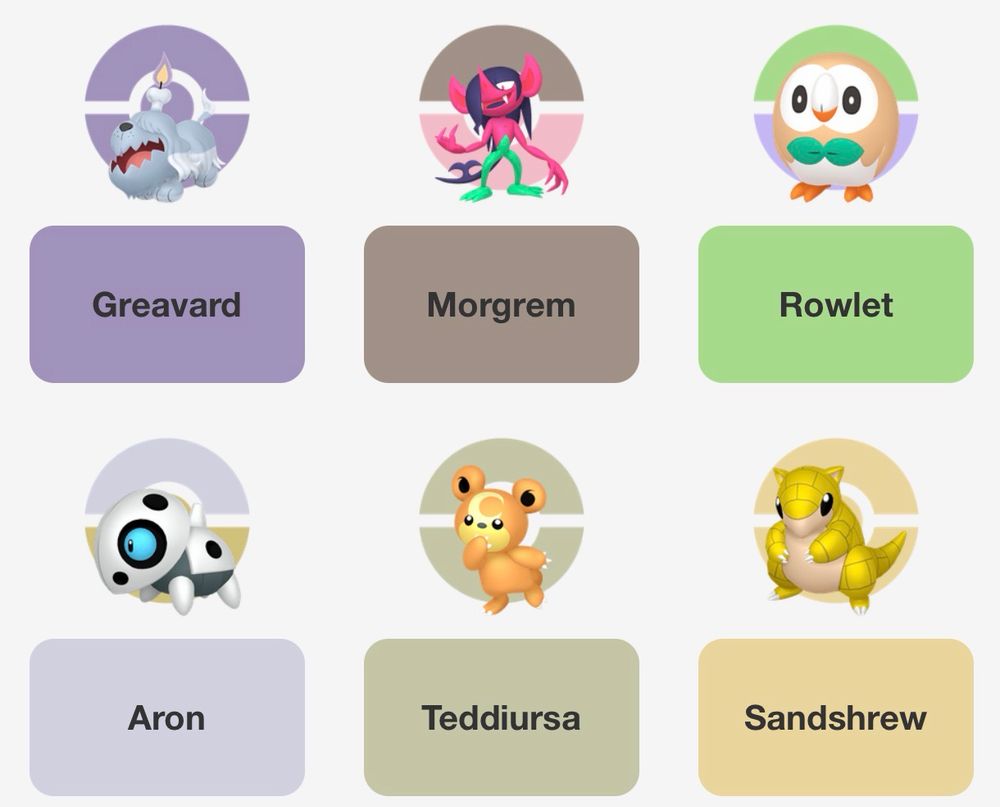 My six choices of pokémon:

Greavard, the ghost puppy
Morgrem, the pre-evolution of Grimmsnarl
Rowlet, a cute little grass owl with a leaf bowtie
Aron, a cute little metal guy who evolves into badass Aggron
Teddiursa, a living teddy bear
Sandshrew, a little armadillo guy