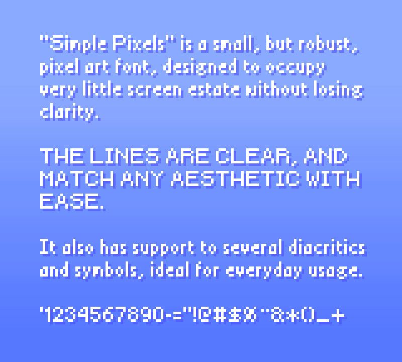 "Simple Pixels" is a small, but robust, pixel art font, designed to occupy very little screen estate without losing clarity. The lines are clear, and match any aesthetic with ease.

It also has support to several diacritics and symbols, ideal for everyday usage.