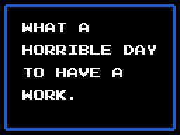 (Castlevania 2 styled textbox)
What a
Horrible day
to have a
Work.