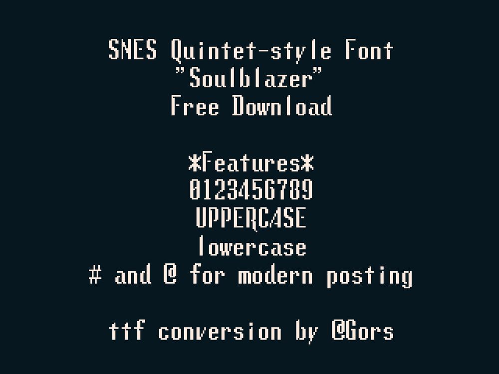 SNES Quintet-style Font
"Soulblazer"
Free Download

*Features*
0123456789
UPPERCASE
lowercase
# and @ for modern posting

ttf conversion by @Gors