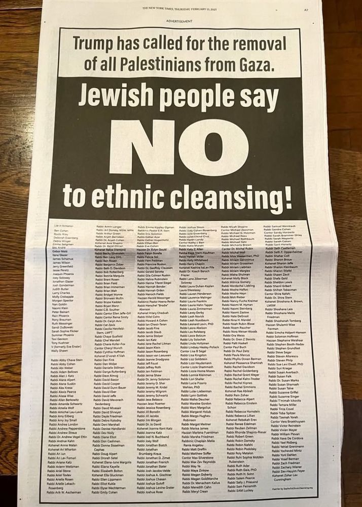 A photo of the NYTimes open on a wood table. It’s a full page ad. The text reads 

Trump has called for the removal of all Palestinians from Gaza.
Jewish people say
NO
to ethnic cleansing!

And then lists 350 names 