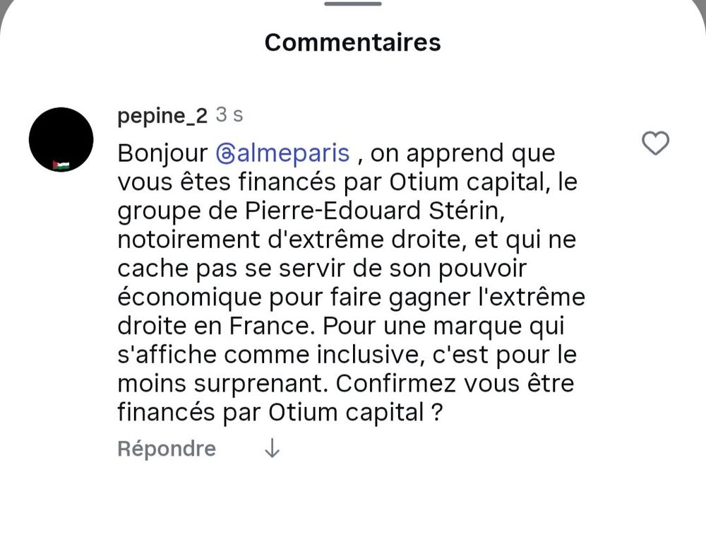 Bonjour @almeparis, on apprend que vous êtes financés par Otium capital, le groupe de Pierre-Edouard Stérin, notoirement d'extrême droite, et qui ne cache pas se servir de son pouvoir économique pour faire gagner l'extrême droite en France. Pour une marque qui s'affiche comme inclusive, c'est pour le moins surprenant. Confirmez-vous être financés par Otium capital ?