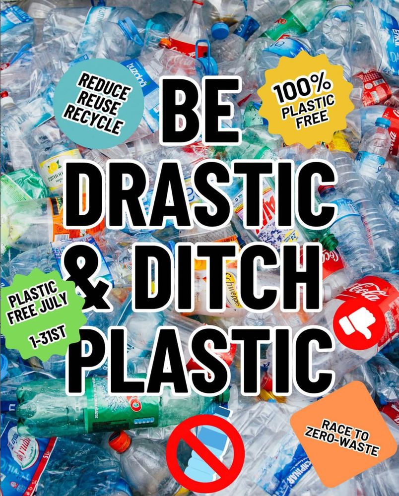 Image of empty plastic beverage bottles with bold text on top that says, "Be drastic & ditch plastic." Smaller letting around says "plastic free july," race to zero waste, 100% plastic-free, and reduce, reuse, recycle.  