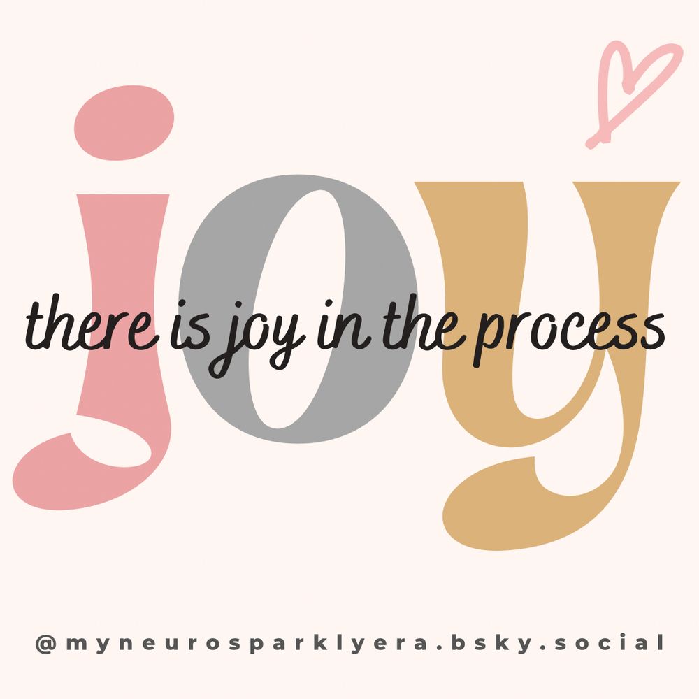 Light pink background with the word, “joy,” in large letters, using a different color for each letter beginning with pink, grey, and gold.
Overlaid on the word joy is the phrase, “there is joy in the process.”
There is a single, hand drawn, pink heart in the upper right, and along the bottom is the Bluesky handle for the content creator: @myneurosparklyera.bsky.social