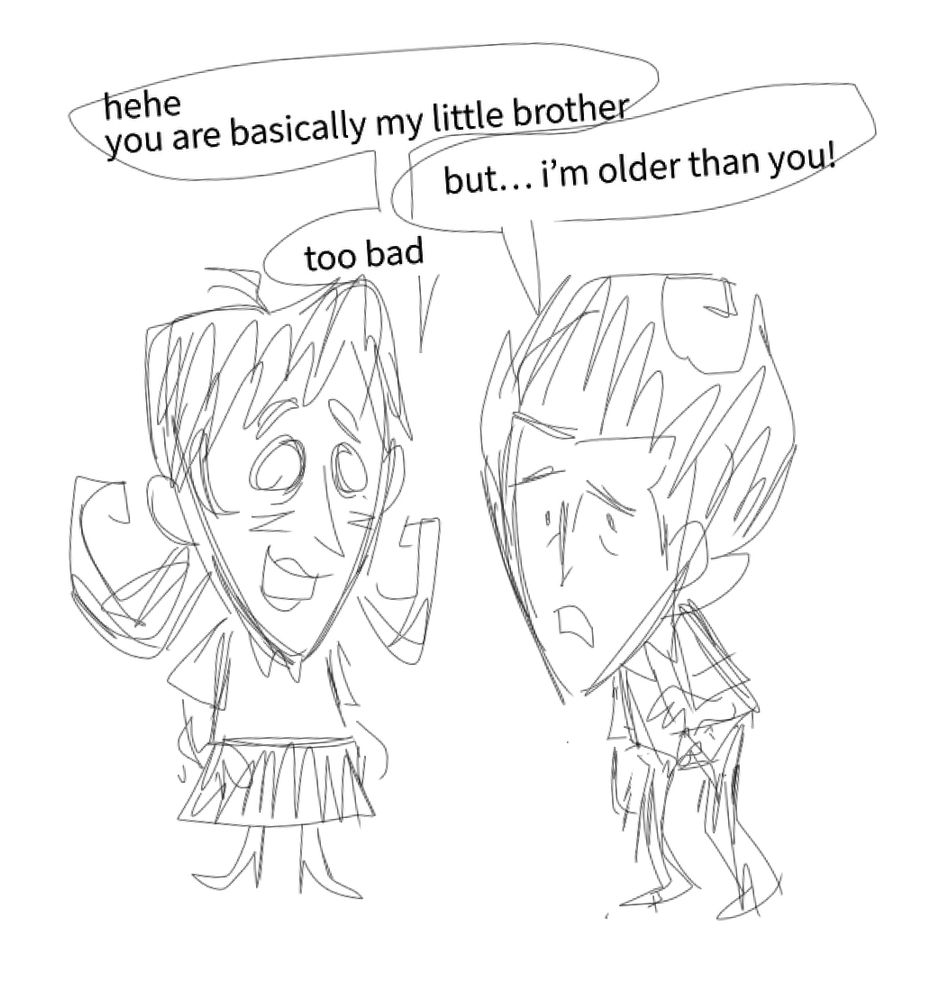 Doodle of Willow and Wilson from Don’t Starve talking to eachother.
The dialogue reads as follows:
“Hehe, you are basically my little brother”
“But… I’m older than you!”
“too bad”
