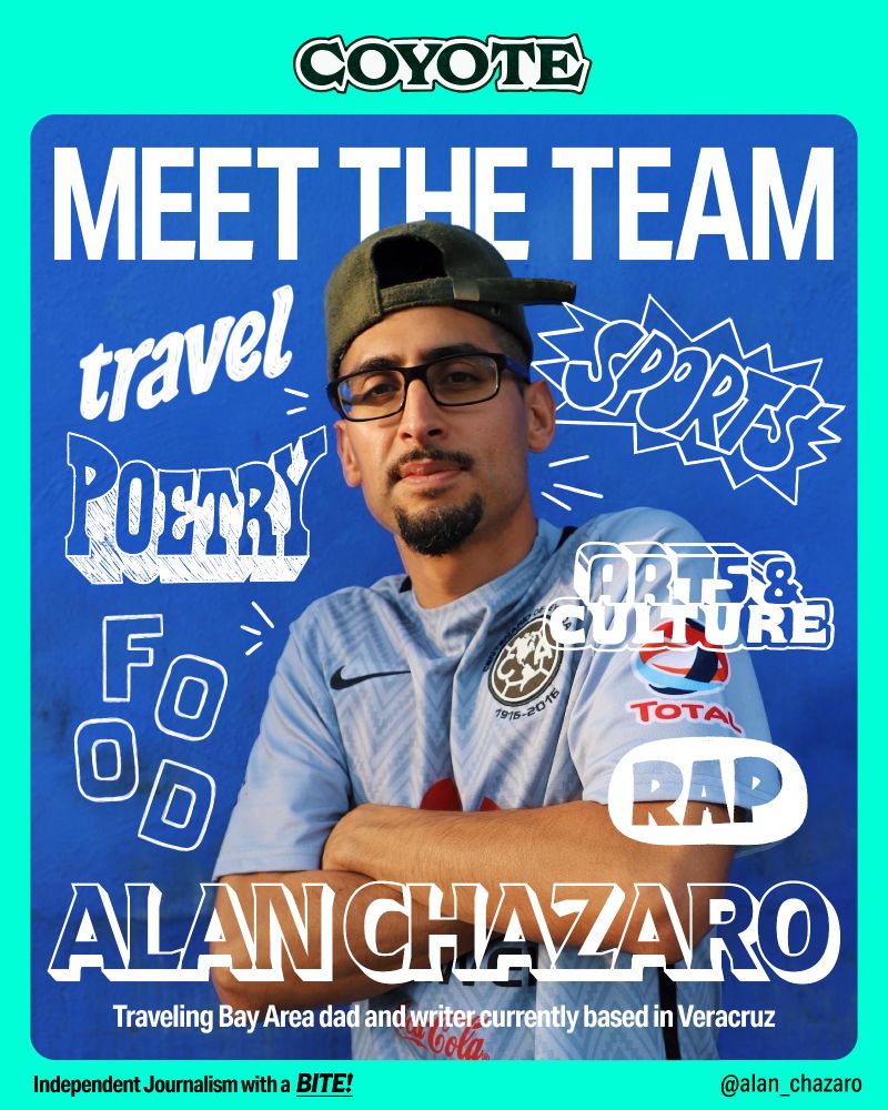 A man with tan skin and wearing glasses and a soccer jersey poses with his arms crossed. Text in the image says “Coyote. Meet the team.” From left to right, white sketchy words say “travel, sports, poetry, food, arts and culture, rap.” At bottom, text says “Alan Chazaro: Traveling Bay Area dad and writer currently based in Veracruz. Independent Journalism with a bite! @alan_chazaro”