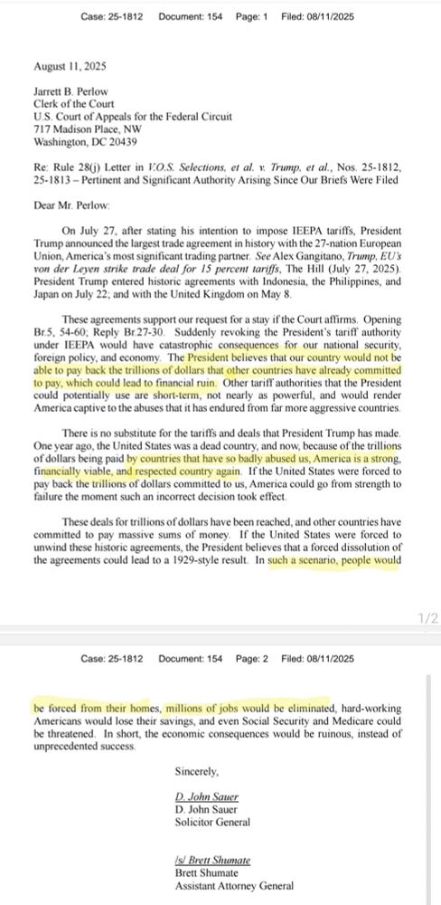 Re: Rule 280) Letter in V.O.S, Selections el al. x. Tramp, et al., Nos. 25-1812, 25-1813- Pertinent and Significant Authority Arisine Since Our Briefs Were Filed
Dear Mr. Perlow:
On July 27, after stating his intention to impose IEEPA tariffs, President Trump announced the largest trade agreement in history with the 27-nation European
Union, America s most sighilant trading panner, see nick Gangiano, Inanp, BOs von der Leyen strike trade deal for 15 percent tarift, The Hill (July 27, 2025) President Trump entered historic agreements with Indonesia, the Philippines, and Japan on July 22; and with the United Kingdom on May 8.
These agreements support our request for a stay if the Court affirms. Opening
sudochly revokie the Prestoents tart authority
under JEEPA would have catastrophie consequences for our national security.
foreign policy, and economy
The President believes that our country would not be
alke to pay back the tallions of doltars that other countries bane alrcady commilic to pay, which could icad to financial ruin. Other tariff authorities that the President could potentially use are sbort-term, not nearly as powertul, and would render
Arcrica captive to the abuses that & has codured troch lar mote aggressive countries
There is no substitute for the tariffs and deals that President Trump has made of dollars being paid by countries that have so badly abused us, America is a strong.
tinancially viable, and respected country again. It the United States were forced tol ni lie, the nil tons odours commillete the matten cittien trench
failure the moment such an incorroct decision took effect
I hese deals for trillions of dollars have been reached, and other countries have
committed to pay massive sums of money
If the United States were forced to
unwind these historie agreements, the President believes that a forced dissolution of the agreements could lead to a 1929-style result. In such a scenario, people would
1/2
Case: 25-1812
Document: 154 Page: 2
Filed: 08/…