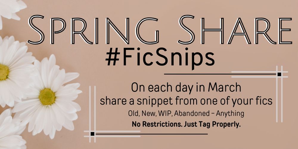 Spring Share advertisement. Beige background with white diasies on the left side. Text is as follows
SPRING SHARE 
#FicSnips 
On each day in March, share a snippet from one of your fics! 
old, new, wip, abandoned - anything. 
No Restrictions, Just Tag Properly