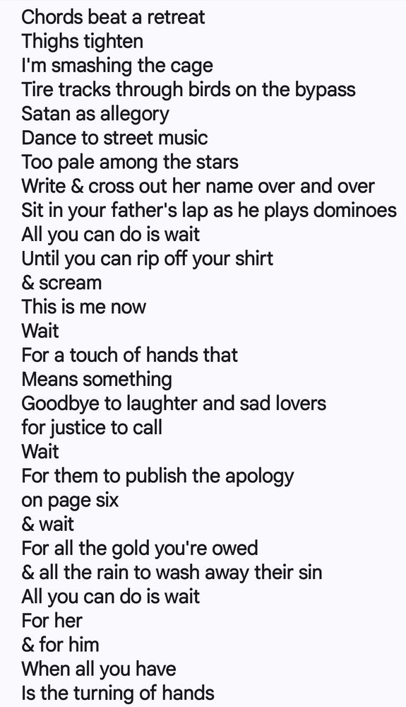 A typed draft poem in free verse. It begins: “Chords beat a retreat / Thighs tighten / I’m smashing the cage.” Other lines include: “Tire tracks through birds on the bypass,” “Write & cross out her name over and over,” and “All you can do is wait / Until you can rip off your shirt & scream.” Refrains of “wait” recur throughout, with imagery of justice, apologies, rain, gold, and the turning of hands. The poem feels raw, restless, and unfinished.