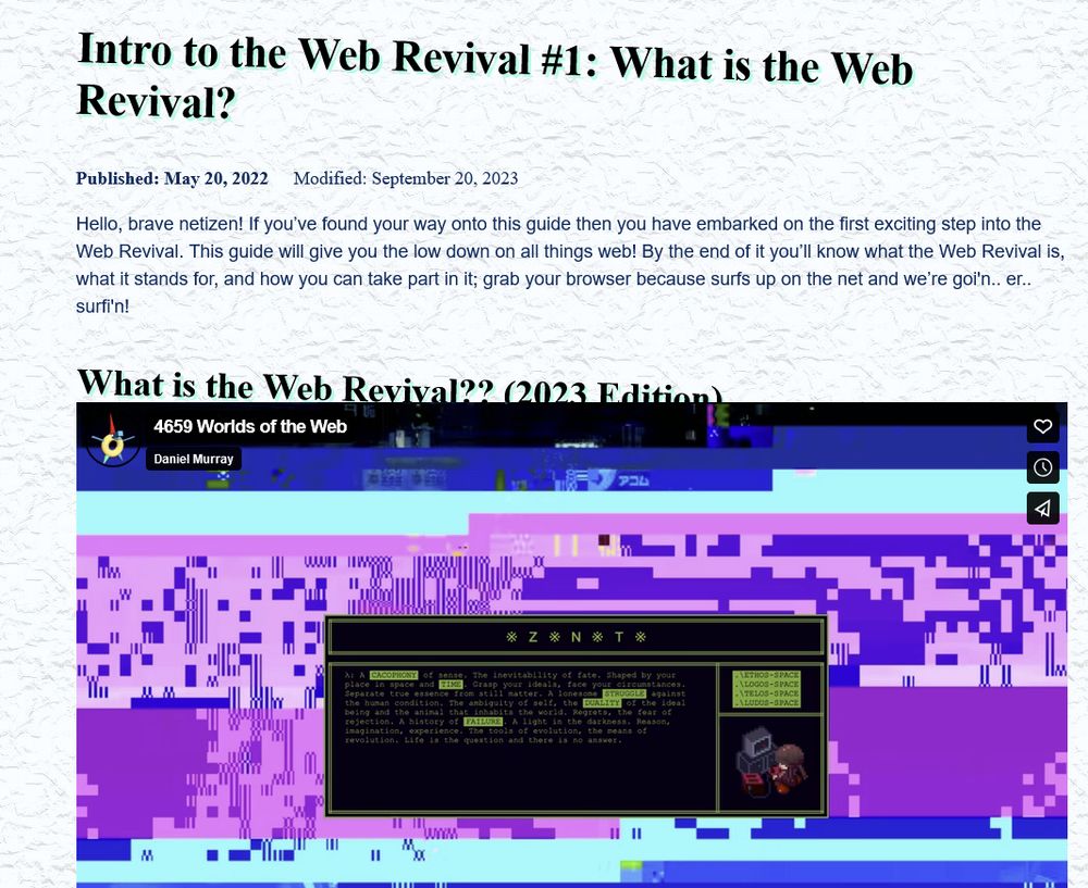 screenshot of a webpage that says:

Intro to the Web Revival #1: What is the Web Revival?

Published: May 20, 2022 Modified: September 20, 2023

Hello, brave netizen! If you’ve found your way onto this guide then you have embarked on the first exciting step into the Web Revival. This guide will give you the low down on all things web! By the end of it you’ll know what the Web Revival is, what it stands for, and how you can take part in it; grab your browser because surfs up on the net and we’re goin.. er.. surfi'n!