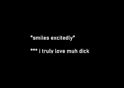 black background with white text:

*smiles excitedly*

*** i truly love my dick