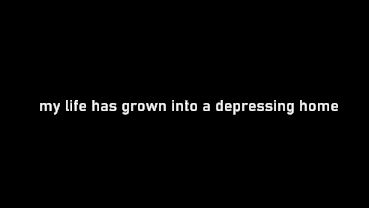 white text on black: "my life has grown into a depressing home"