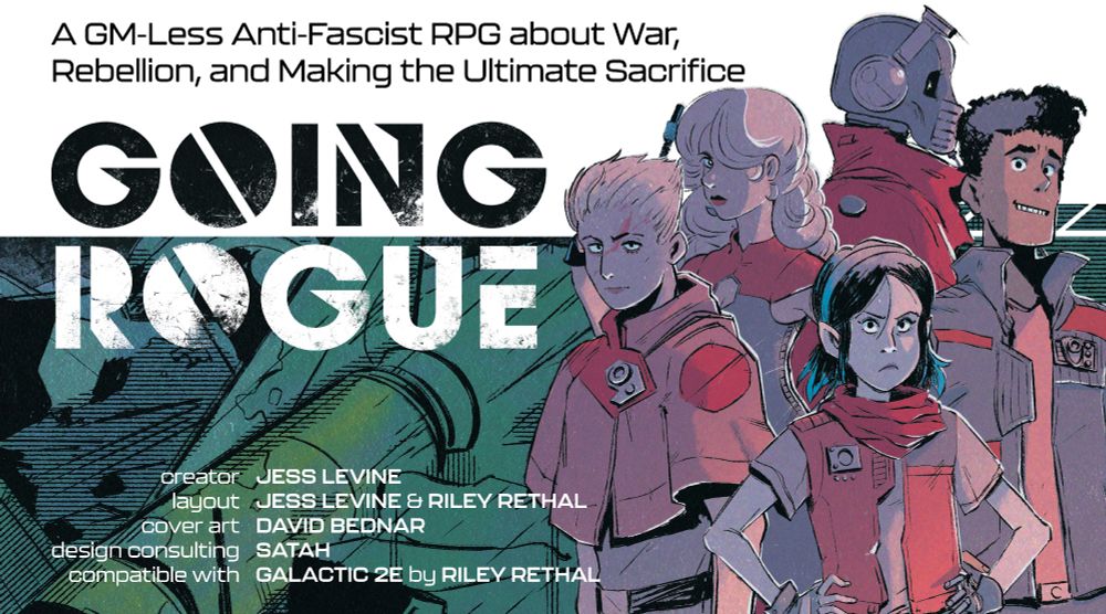 going rogue, a GM-less anti-fascist RPG about war, rebellion, and making the ultimate sacrifice. it has a list of contributors available at the link, and art of a party of 5 scifi heroes.