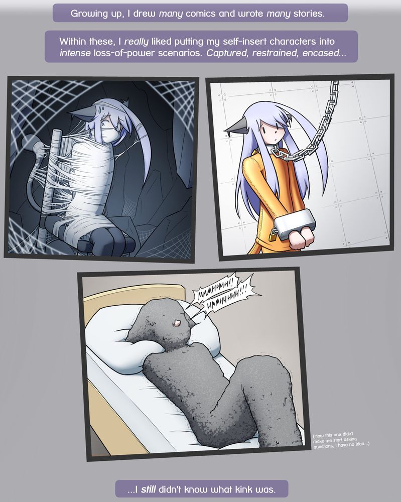 Response text: "Growing up, I drew many comics and wrote many stories. Within these, I really liked putting my self-insert characters into intense loss-of-power scenarios. Captured, restrained, encased..."
3 images of Alodo in various restraint scenarios.
1: Alodo wrapped in spiderwebs in a cave full of even more spiderwebs, wrapped to a chair.
2: Alodo in an orange rubber outfit, wearing heavy steel cuffs and pulled along with a heavy steel chain.
3: Alodo lying on a bed, head-to-toe encased in concrete. A small note next to that image reads: "How this one didn't make me start asking questions, I have no idea..."
Response text: "...I still didn't know what kink was."