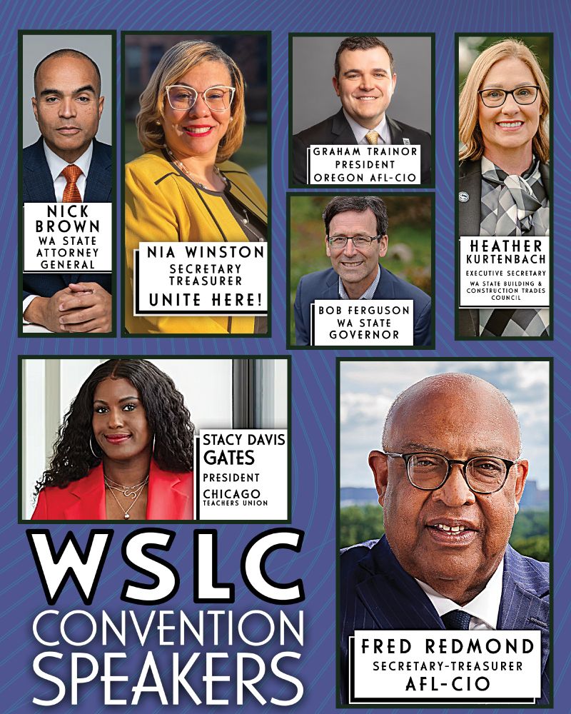 WSLC convention speakers: Nick Brown, WA State AG. Nia Winston ST Unite Here. Graham Trainor, President of Oregon AFL-CIO. Bob Ferguson, WA State Governor. Heather Kurtenbach, Executive Secretary of the WA State Building and Construction Trades Council. Stacy Davis Gates, President of the Chicago Teachers Union. Fred Redmond, ST of AFL-CIO