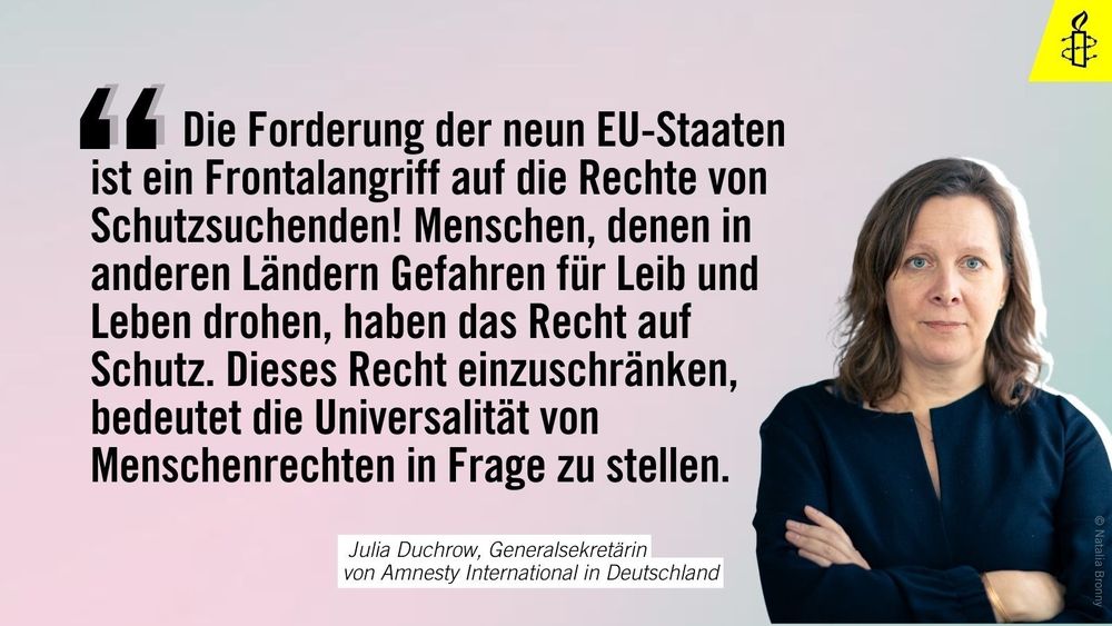 Julia Duchrow sagt: "Die Forderung der neun EU-Staaten ist ein Frontalangriff auf die Rechte von Schutzsuchenden und den Kern der Menschenrechte. Menschen, denen in anderen Ländern Gefahr für Leib und Leben droht, haben das Recht auf Schutz. Dieses Recht einzuschränken, bedeutet die Universalität von Menschenrechten in Frage zu stellen."