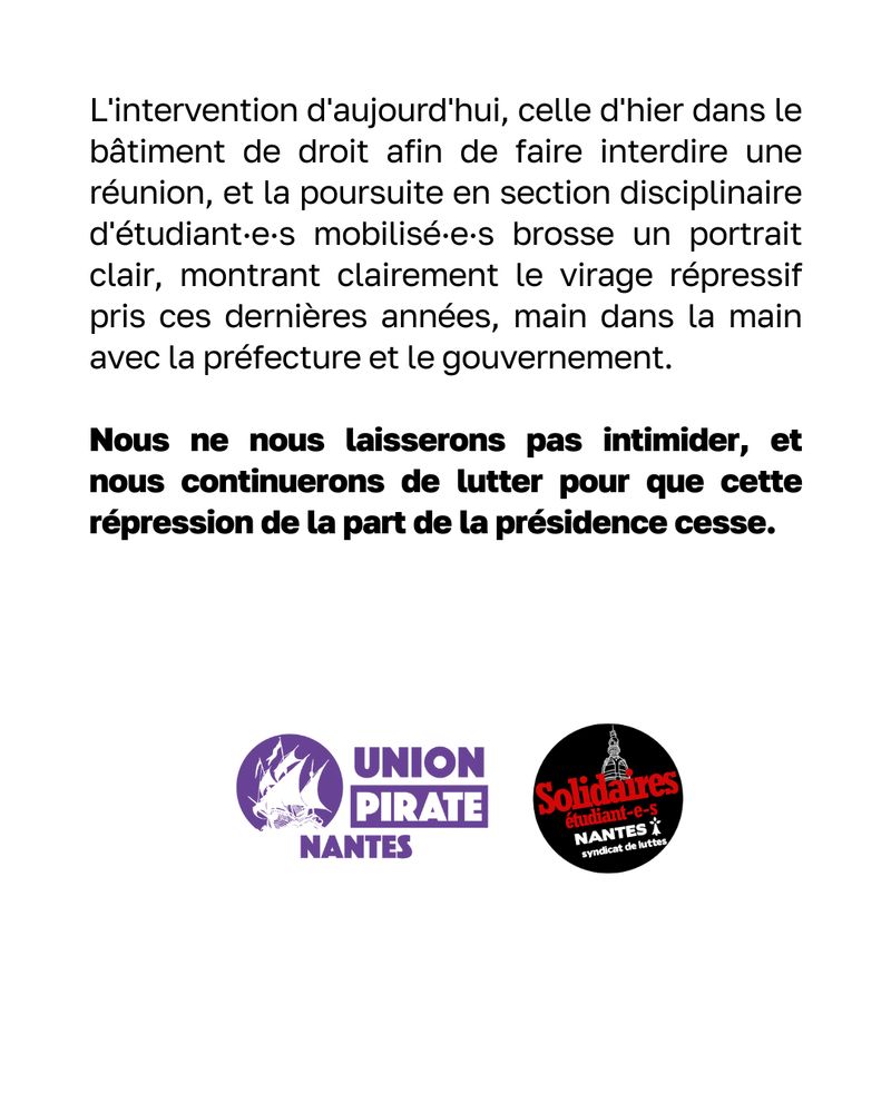 L'intervention d'aujourd'hui, celle d'hier dans le bâtiment de droit afin de faire interdire une réunion, et la poursuite en section disciplinaire d'étudiant:e-s mobilisé.e-s brosse un portrait clair, montrant clairement le virage répressif pris ces dernières années, main dans la main avec la préfecture et le gouvernement.
Nous ne nous laisserons pas intimider, et nous continuerons de lutter pour que cette répression de la part de la présidence cesse.