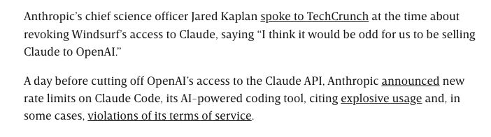 Anthropic’s chief science officer Jared Kaplan spoke to TechCrunch at the time about revoking Windsurf’s access to Claude, saying, “I think it would be odd for us to be selling Claude to OpenAI.”

A day before cutting off OpenAI’s access to the Claude API, Anthropic announced new rate limits on Claude Code, its AI-powered coding tool, citing explosive usage and, in some cases, violations of its terms of service.