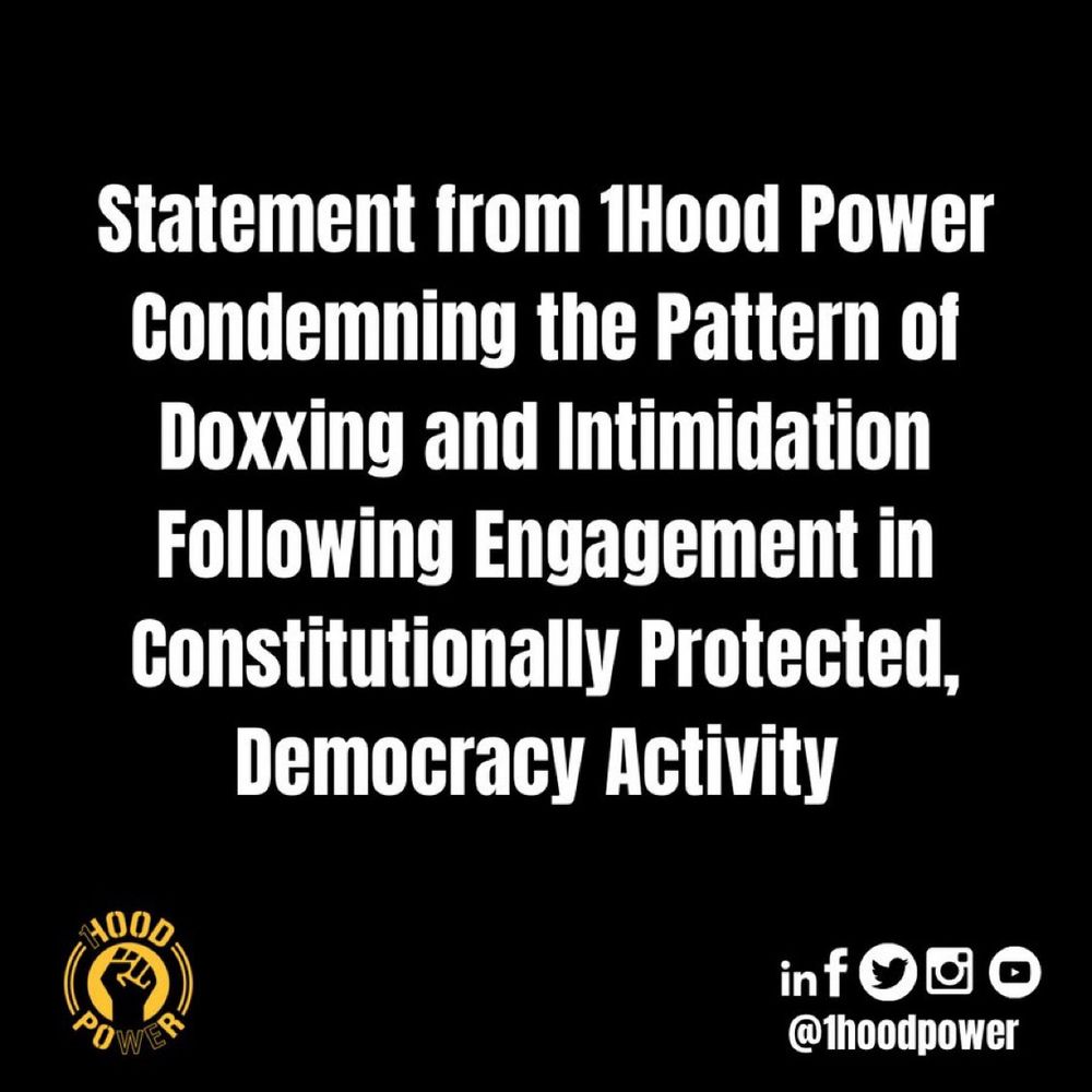 Statement from 1Hood Power
Condemning the Pattern of Doxxing and Intimidation Following Engagement in Constitutionally Protected,
Democracy Activity