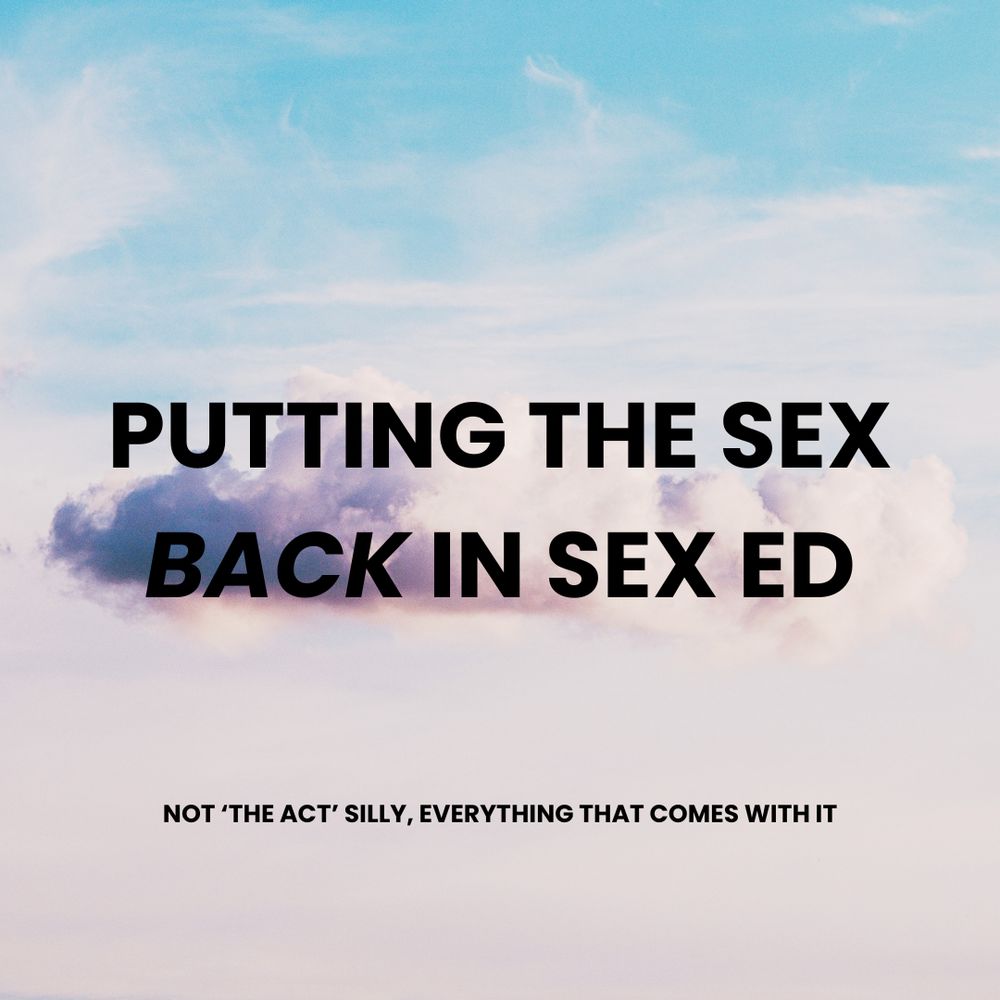 “PUTTING THE SEX BACK IN SEX ED” is written in bold black text at the center of the image. The word “back” is italicized and beneath the statement reads “NOT THE ACT SILLY, EVERYTHING THAT COMES WITH IT” in small black text. The background is a cloudy sky with a prominent cloud at the center where the text is.