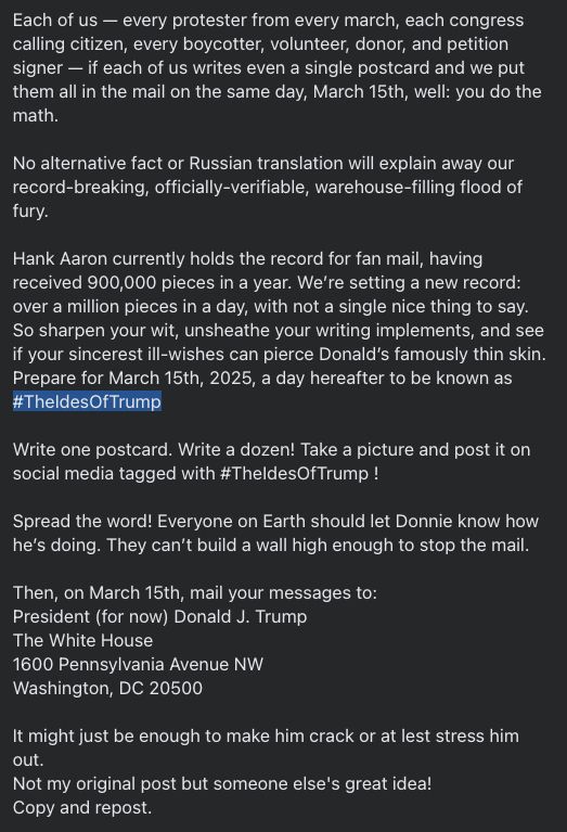 on March 15th  - send postcards to Donald Trump saying how you feel about him
The White House
1600 Pennsylvania Ave. NW
Washington, DC 20500
