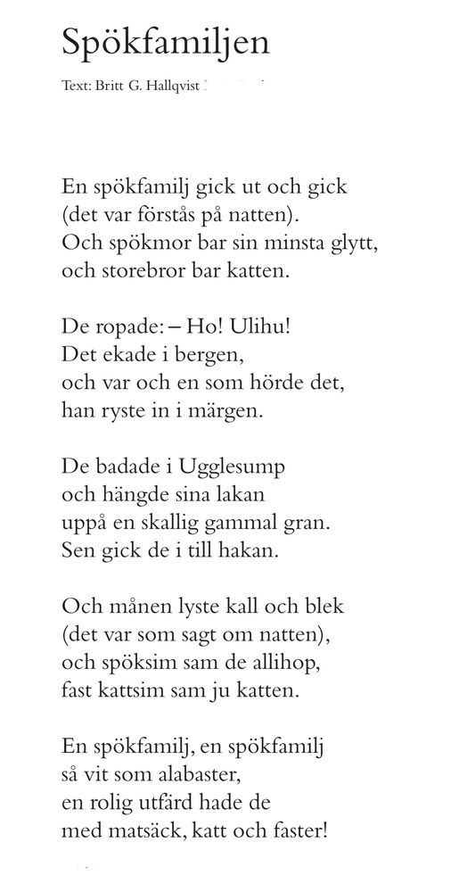 En spökfamilj gick ut och gick 
(det var förstås på natten). 
Och spökmor bar sin minsta glytt, 
och storebror bar katten.

De ropade: - Ho! Ulihu! 
Det ekade i bergen, 
och var och en som hörde det, 
han ryste in i märgen.

De badade i Ugglesump 
och hängde sina lakan 
uppå en skallig gammal gran. 
Sen gick de i till hakan.

Och månen lyste kall och blek 
(det var som sagt om natten), 
och spöksim sam de allihop, 
fast kattsim sam ju katten.

En spökfamilj, en spökfamilj 
så vit som alabaster, 
en rolig utfärd hade de 
med matsäck, katt och faster!

