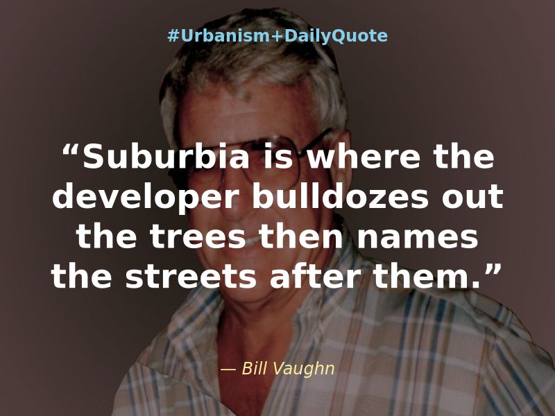 #Urbanism+DailyQuote “Suburbia is where the developer bulldozes out the trees then names the streets after them.” — Bill Vaughn
Photo of Bill Vaughn wearing glasses posing for the photo. https://www.goodreads.com/quotes/15331-suburbia-is-where-the-developer-bulldozes-out-the-trees-then