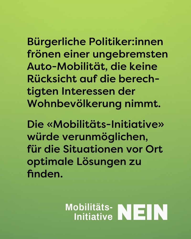 Bürgerliche Politiker:innen huldigen einer ungebremsten Auto-Mobilität, die keinerlei Rücksicht auf die berechtigten Interessen der Wohnbevölkerung nimmt. 
Die «Mobilitäts-Initiative» würde verunmöglichen, für die Situationen vor Ort optimale Lösungen zu finden.