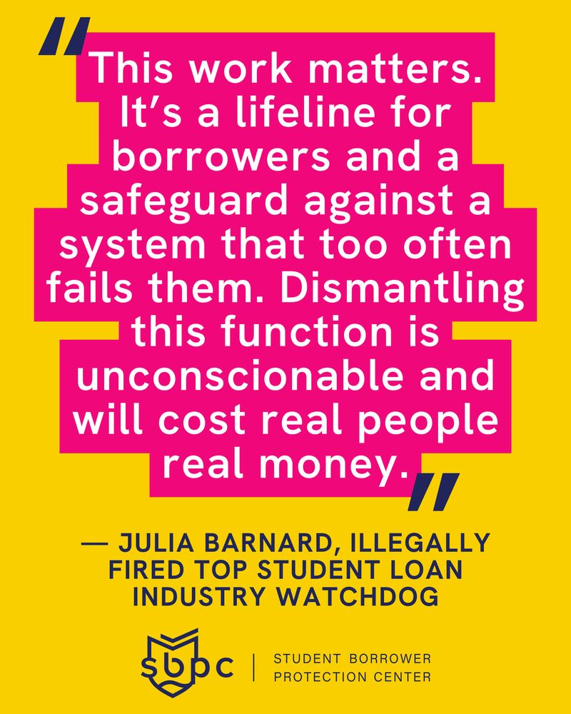 "This work matters. It’s a lifeline for borrowers and a safeguard against a system that too often fails them. Dismantling this function is unconscionable and will cost real people real money." — Julia Barnard, illegally fired top student loan industry watchdog