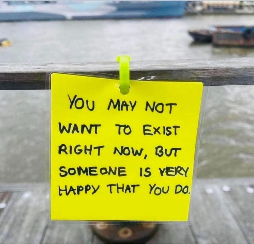 You may not want to exist right now, but someone is very happy that you do.