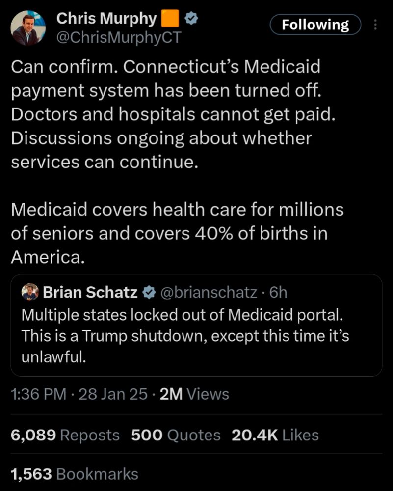 Screenshot of Twitter/X post:
Brian Schatz
Multiple states locked out of Medicaid portal. This is a Trump shutdown, except this time it's unlawful. 

Chris Murphy
Can confirm. Connecticut's Medicaid payment system has been turned off. Doctors and hospitals cannot get paid. Discussions ongoing about whether services can continue.

Medicaid covers health care for millions of seniors and covers 40% of births in America.