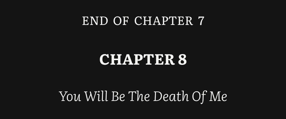 END OF CHAPTER 7

CHAPTER 8

You Will Be The Death Of Me