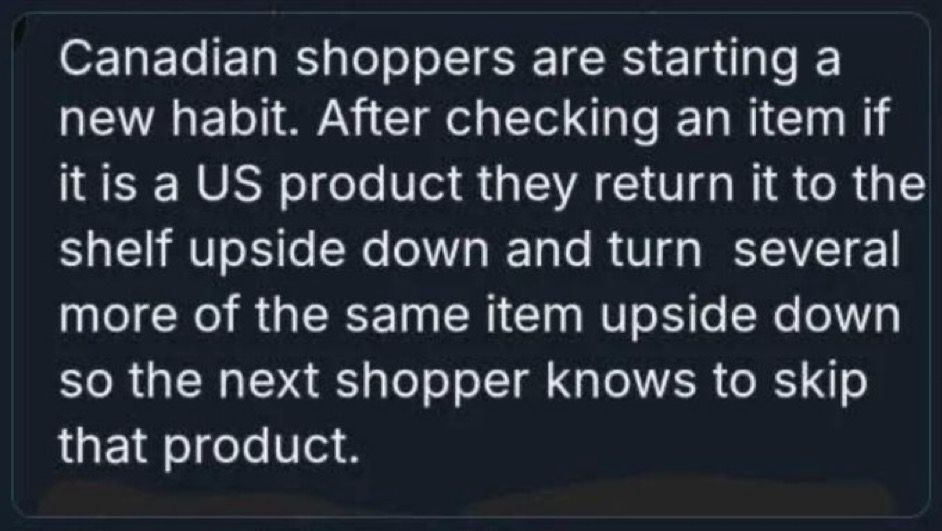 “Canadian shoppers are starting a new habit. After checking an item to see if it is a US product, they return it to the shelf upside down and turn several more of the same item upside down so the next shopper knows to skip that product.”
